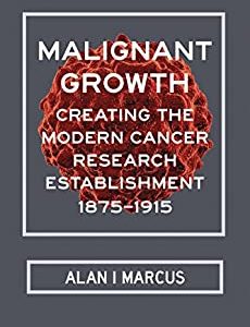 Malignant Growth: Creating the Modern Cancer Research Establishment, 1875–1915 – PDF