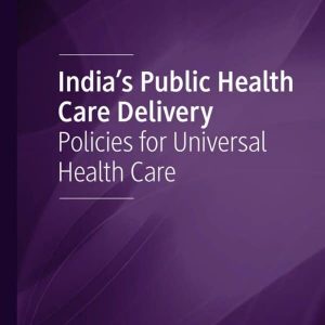India’s Public Health Care Delivery: Policies for Universal Health Care – PDF