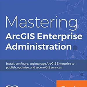 Mastering ArcGIS Enterprise Administration by Chad Cooper, ISBN-13: 978-1788296847